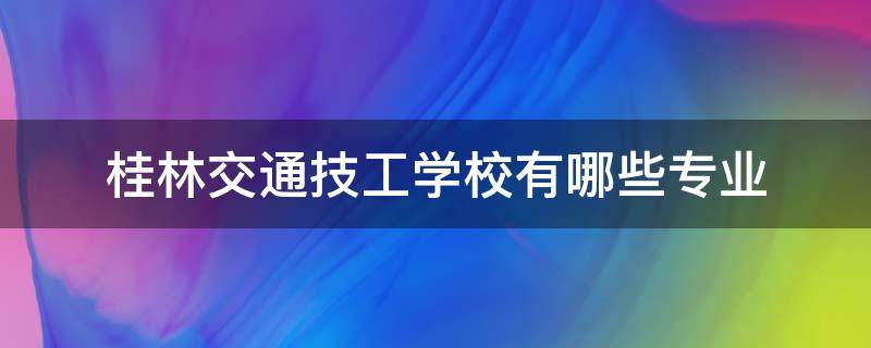 桂林交通技工学校有哪些专业（桂林交通职业技术学校）