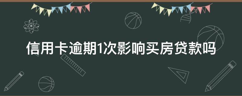 信用卡逾期1次影响买房贷款吗 有一次信用卡逾期影响房贷吗