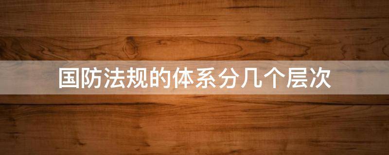 国防法规的体系分几个层次 国防法规体系区分为哪几个层次