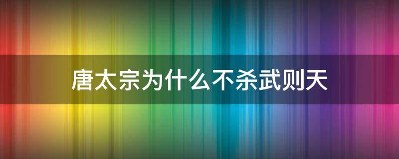 唐太宗为什么不杀武则天 武则天杀了唐高宗了吗