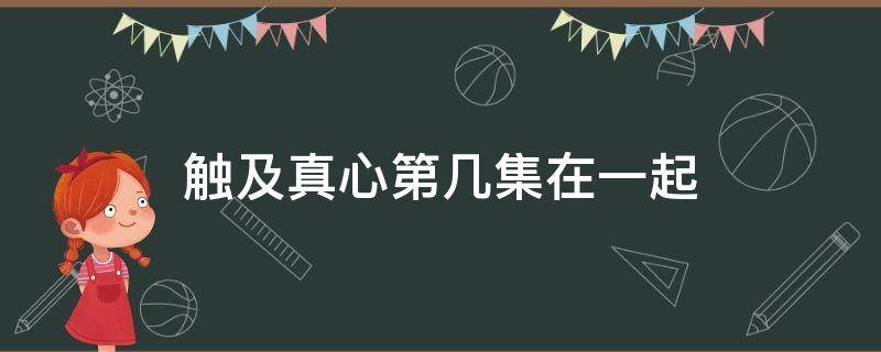 触及真心第几集在一起 触及真心有几集