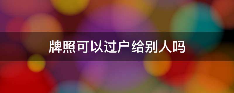 牌照可以过户给别人吗 汽车牌照可以过户给别人吗