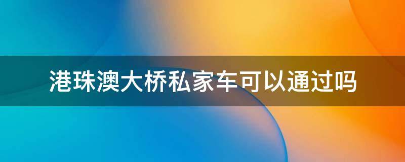 港珠澳大桥私家车可以通过吗 港珠澳大桥有什么用私家车又不能去