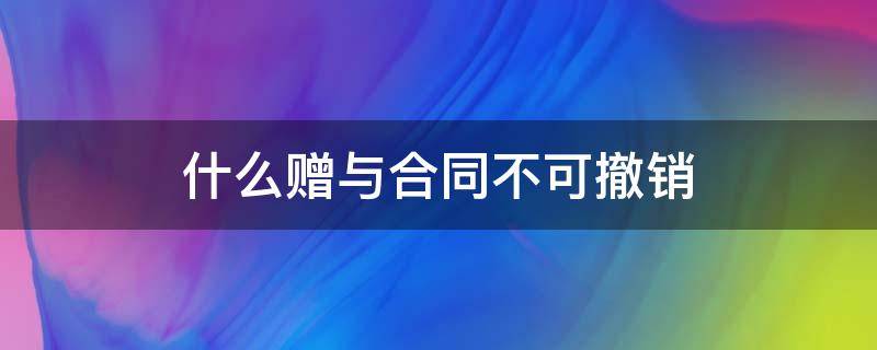 什么赠与合同不可撤销 哪些赠与合同不能撤销