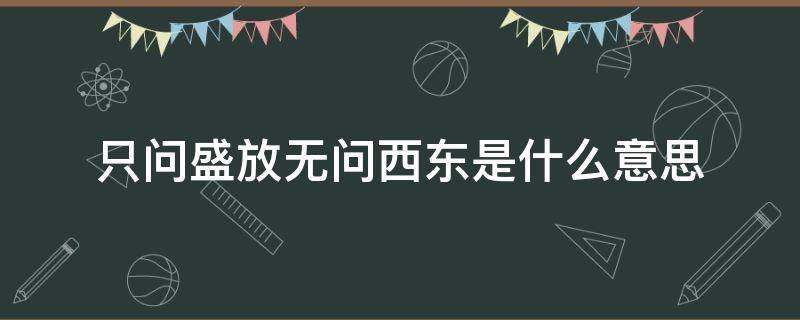 只问盛放无问西东是什么意思（只愿绽放,无问西东是什么意思）