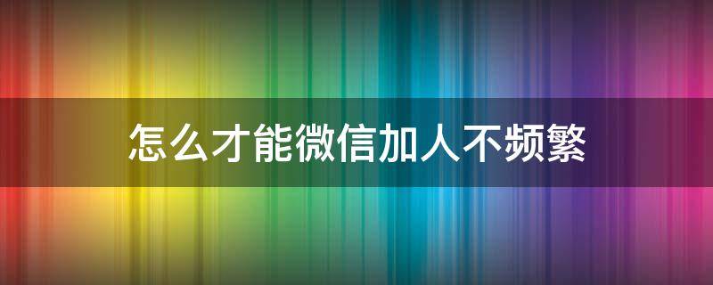 怎么才能微信加人不频繁 微信怎样加人不频繁