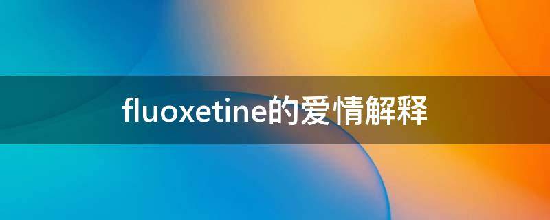 fluoxetine的爱情解释 fluoxetine是什么