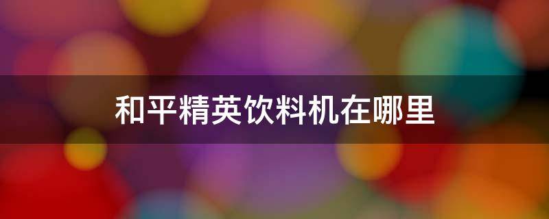 和平精英饮料机在哪里 和平精英饮料机在哪里?