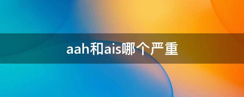 aah和ais哪个严重 aah ais是什么病