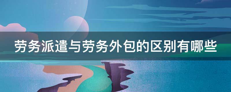 劳务派遣与劳务外包的区别有哪些 劳务派遣和劳务外包对劳动者说哪个更好点