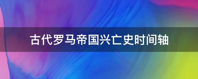 古代罗马帝国兴亡史时间轴（古罗马发展史时间轴）