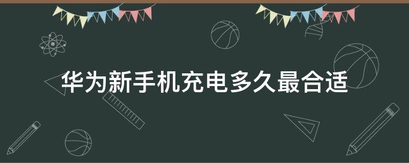 华为新手机充电多久最合适 华为新手机要充多久的电比较好