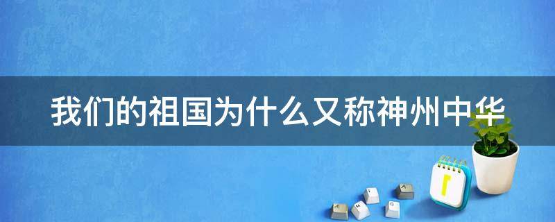 我们的祖国为什么又称神州中华 我们的祖国为什么又称神州中华二年级