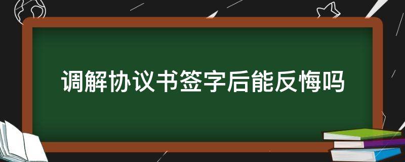 调解协议书签字后能反悔吗（签了调解协议书后想反悔）