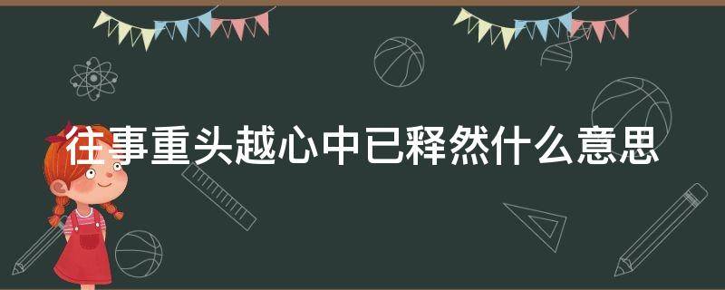 往事重头越心中已释然什么意思（往事又重提）