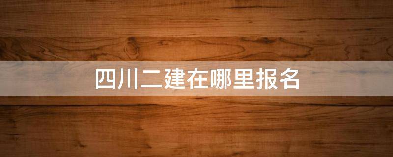 四川二建在哪里报名 四川二建报名地址