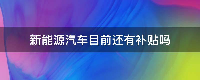 新能源汽车目前还有补贴吗（现在购买新能源汽车还有补贴吗）