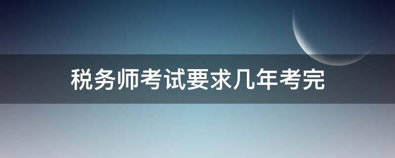 税务师考试要求几年考完（税务师一般几年考完）