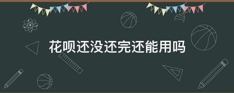 花呗还没还完还能用吗（花呗没还完是不是不可以用）