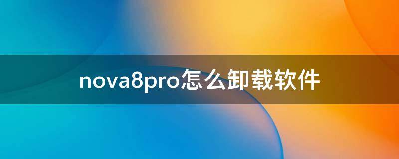 nova8pro怎么卸载软件 华为nova8pro怎样卸载软件