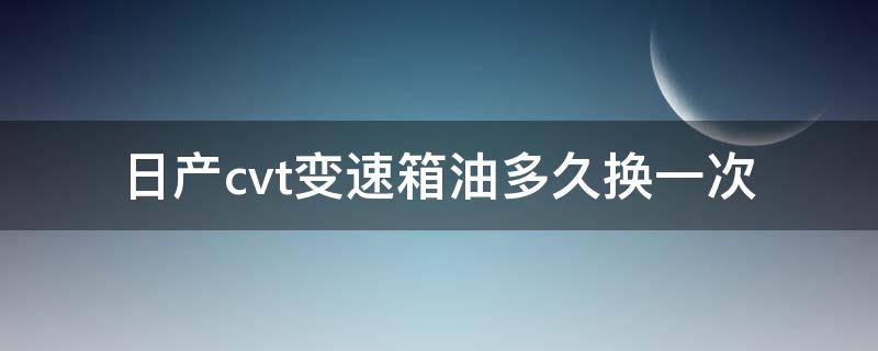 日产cvt变速箱油多久换一次 日产cvt变速箱油多久换一次多少钱