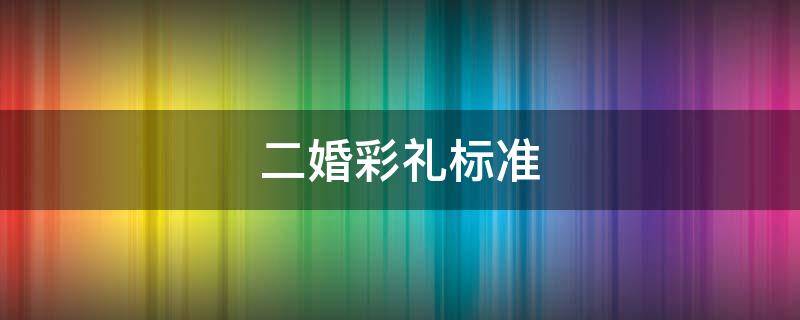 二婚彩礼标准 二婚彩礼标准2022