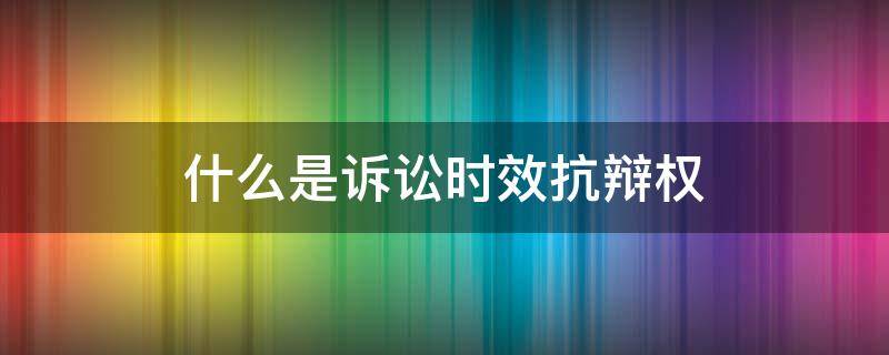 什么是诉讼时效抗辩权 什么叫诉讼时效抗辩