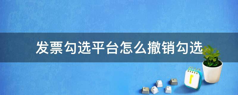 发票勾选平台怎么撤销勾选（发票勾选平台怎样撤销勾选）