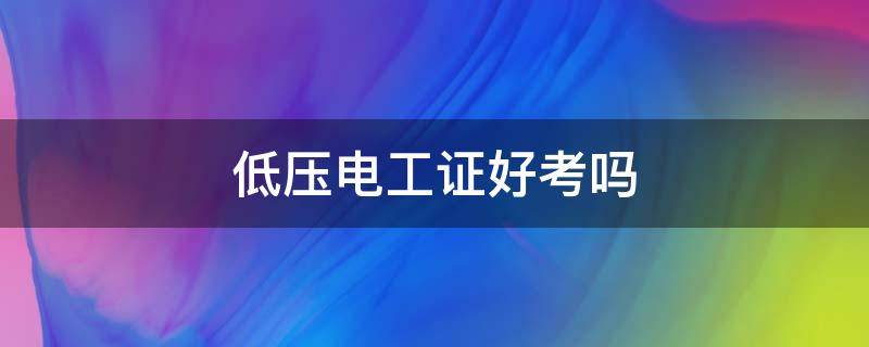 低压电工证好考吗（零基础低压电工证好考吗）