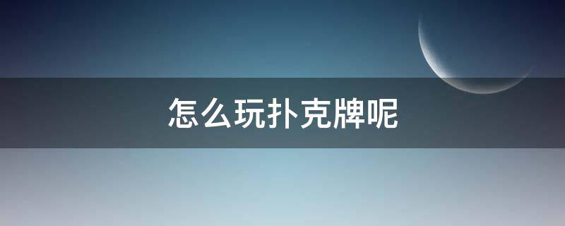 怎么玩扑克牌呢（扑克牌该怎么玩）