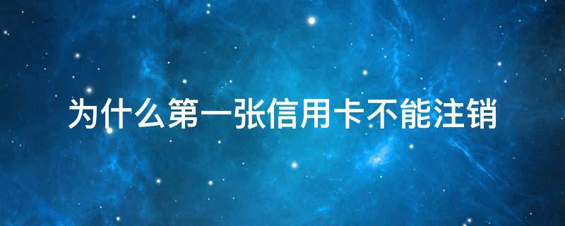 为什么第一张信用卡不能注销 刚办了一张信用卡现在又想注销了可以吗