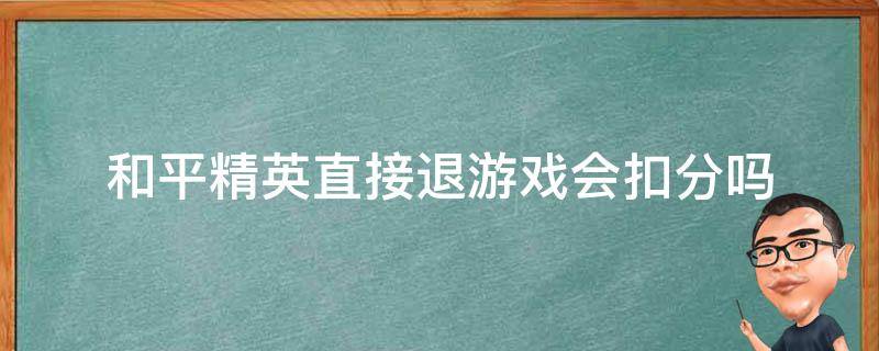 和平精英直接退游戏会扣分吗（和平精英进游戏退了要扣分吗）