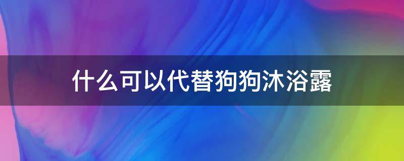 什么可以代替狗狗沐浴露（什么可以代替狗狗的沐浴露）