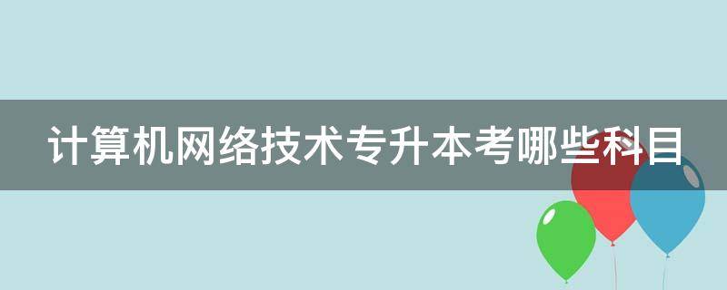 计算机网络技术专升本考哪些科目（山东计算机网络技术专升本考哪些科目）