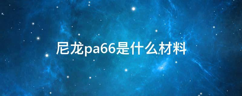 尼龙pa66是什么材料（尼龙pa66是什么材质）