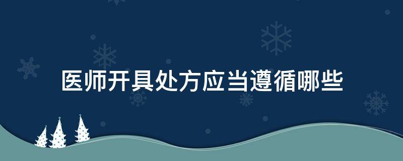 医师开具处方应当遵循哪些（医师开具处方应当依据）