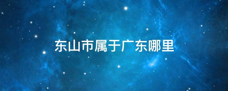 东山市属于广东哪里 广东省有东山市吗?