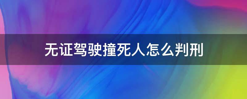 无证驾驶撞死人怎么判刑 无证驾驶撞死人会判死刑吗