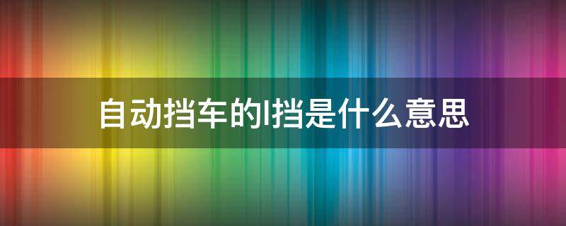 自动挡车的l挡是什么意思 汽车自动挡l档是什么意思