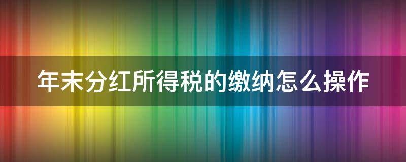 年末分红所得税的缴纳怎么操作（年末分红怎么说）