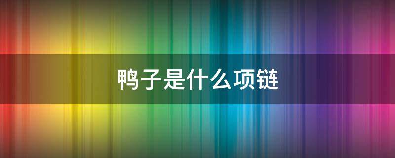 鸭子是什么项链 一只鸭子的项链是什么牌子