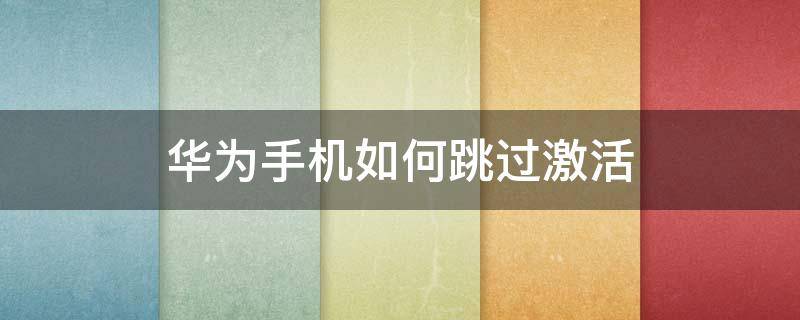 华为手机如何跳过激活 华为手机如何跳过激活手机