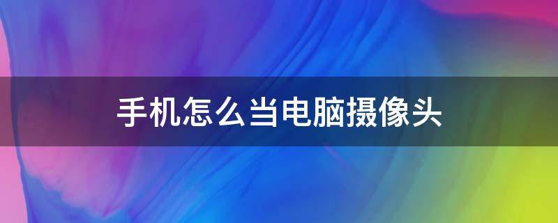 手机怎么当电脑摄像头 手机怎么当电脑摄像头用