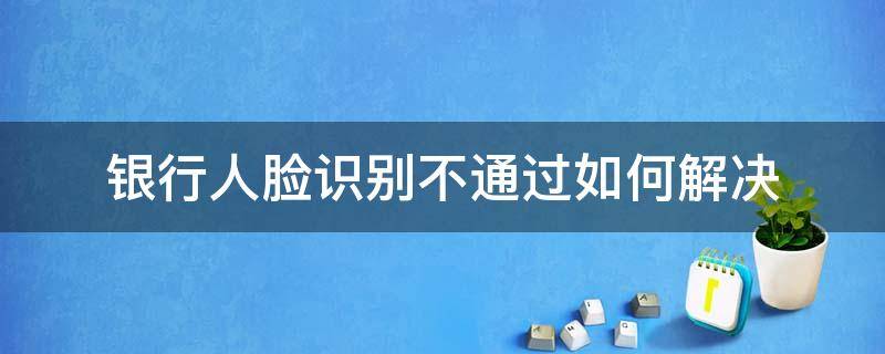 银行人脸识别不通过如何解决