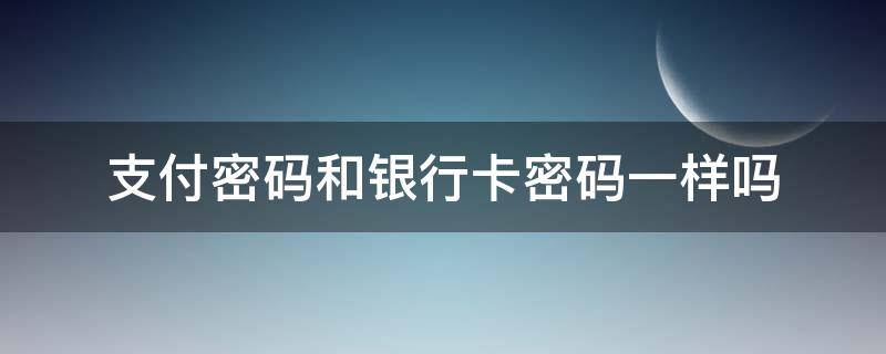 支付密码和银行卡密码一样吗 手机支付密码和银行卡密码一样吗