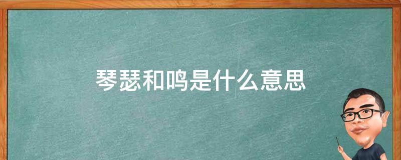 琴瑟和鸣是什么意思 琴瑟是什么意思