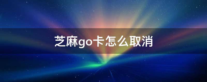 芝麻go卡怎么取消 芝麻GO卡怎么取消