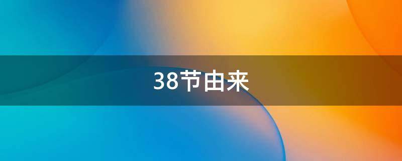 38节由来（38妇女节是怎么来的）