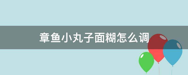 章鱼小丸子面糊怎么调（章鱼小丸子面糊怎么调变软）