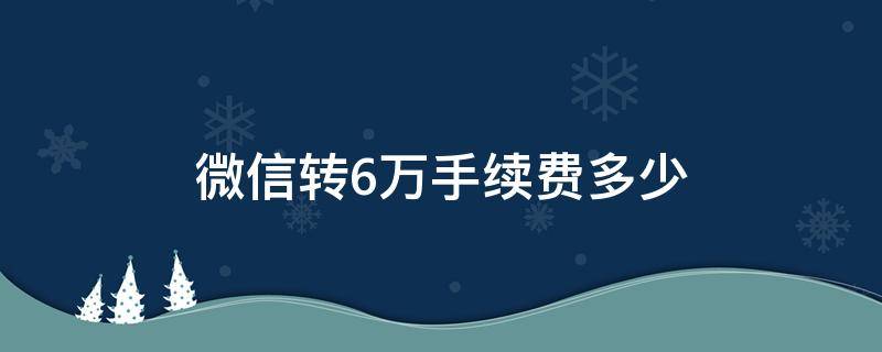 微信转6万手续费多少（微信转账6万手续费多少）